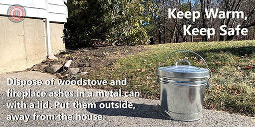 Ash can outdoors with the message, "Dispose of woodstove and fireplace ashes in a metal can with a lid. Place the can outdoors, away from the house. 