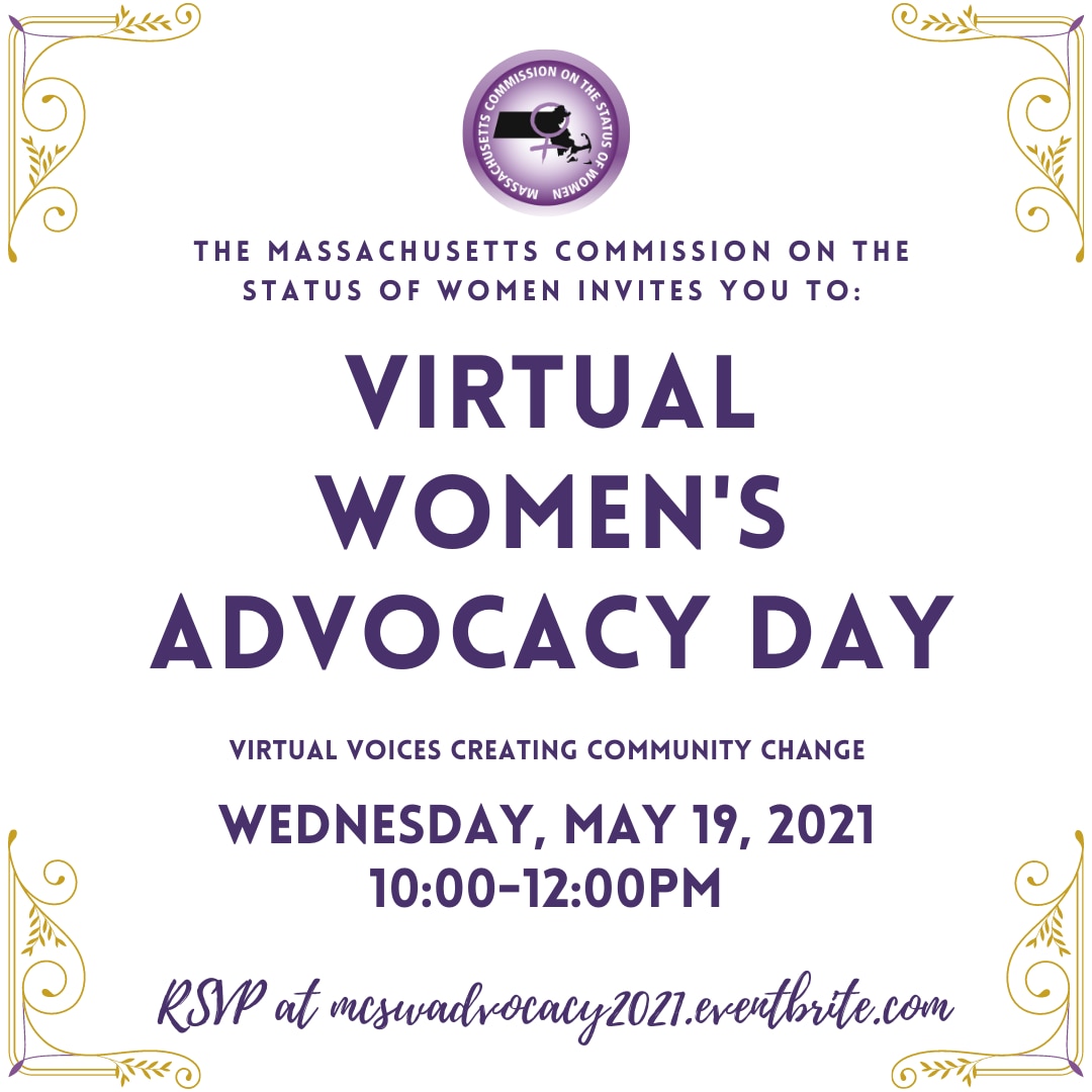  Graphic that reads, Massachusetts Commission on the Status of Women invites you Virtual Women's Advocacy Day: Virtual Voices Creating Community Change held on Wednesday, May 19, 2021 10:00-12:00pm. RSVP at mcswadvocacy2021.eventbrite.com