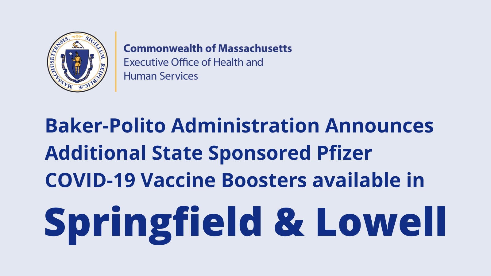Baker-Polito Administration Announces Additional COVID-19 Booster Sites Additional state sponsored Pfizer COVID-19 Vaccine Boosters available in Springfield, Lowell