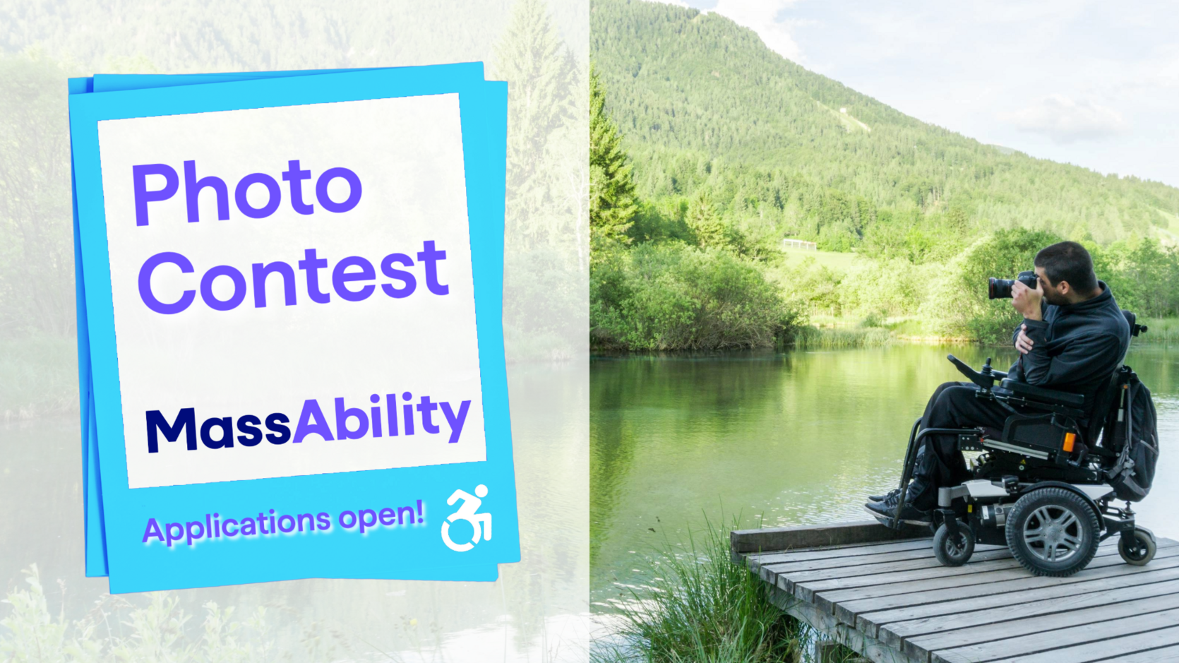A stack of polaroids with text that says Photo Contest and the MassAbility Logo, with Applications open! To the right is a photo of a young man in a power wheelchair taking photography by a beautiful lakeside.