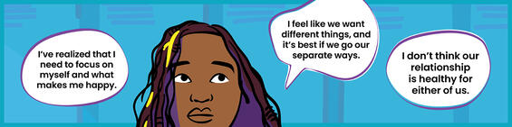 Illustration of a teenage girl with word bubbles around her: "I’ve realized that I need to focus on myself and what makes me happy." "I feel like we want different things, and it’s best if we go our separate ways". "I don’t think our relationship is healthy for either of us."