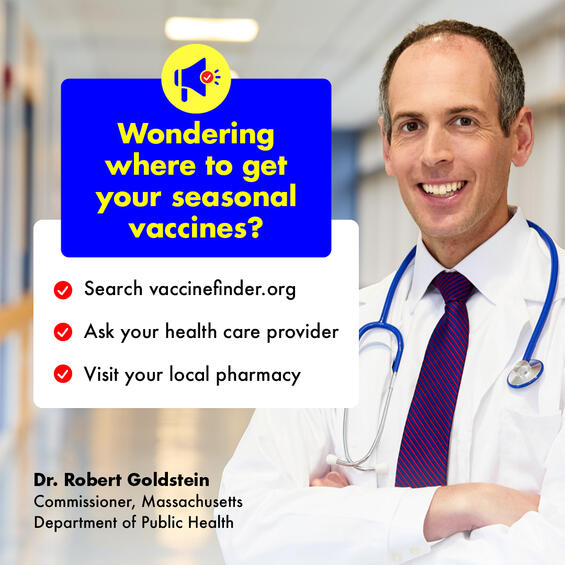 Wondering where to get your seasonal vaccines? Search vaccinefinder.org, ask your health care provider, visit your local pharmacy. Dr. Robert Goldstein, Commissioner, MA Department of Public Health
