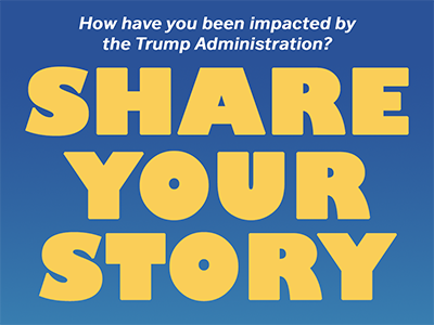 Graphic with text: Have you been impacted by the Trump Administration? Share your story.