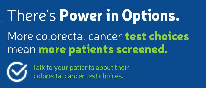 There's power in options. More colorectal cancer test choices mean more patients screened. Talk to your patients about their colorectal cancer test choices.