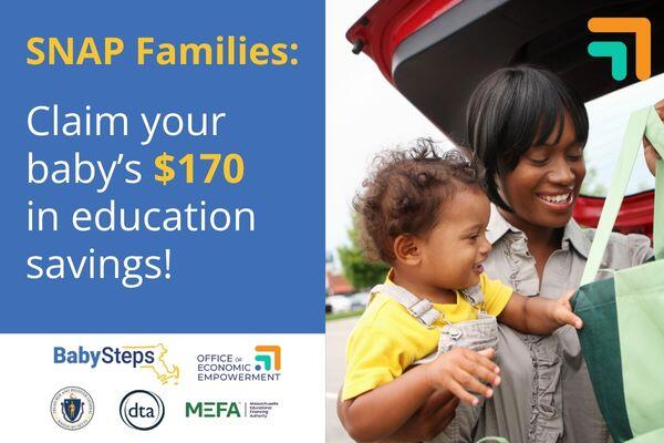 Promotional graphic for SNAP into BabySteps, a program from the State Treasurer's Office of Economic Empowerment. Image shows a woman holds a baby while loading groceries into the trunk of her car. Text overlay reads, "SNAP Families: Claim your child's $170 in education savings!" and includes the logos for BabySteps, the Office of Economic Empowerment, the Massachusetts State Treasury, the Department of Transitional Assistance, and the Massachusetts Educational Financing Authority.