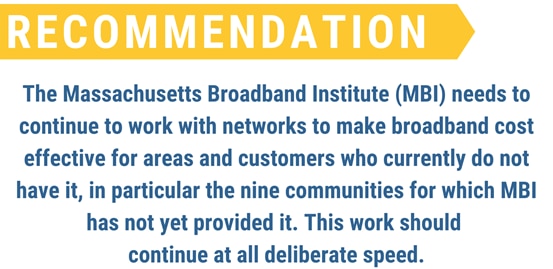 The Massachusetts Broadband Institute (MBI) needs to continue to work with networks to make broadband cost effective for areas and customers who currently do not have it, in particular the nine communities for which MBI has not yet provided it. This work should  continue at all deliberate speed.