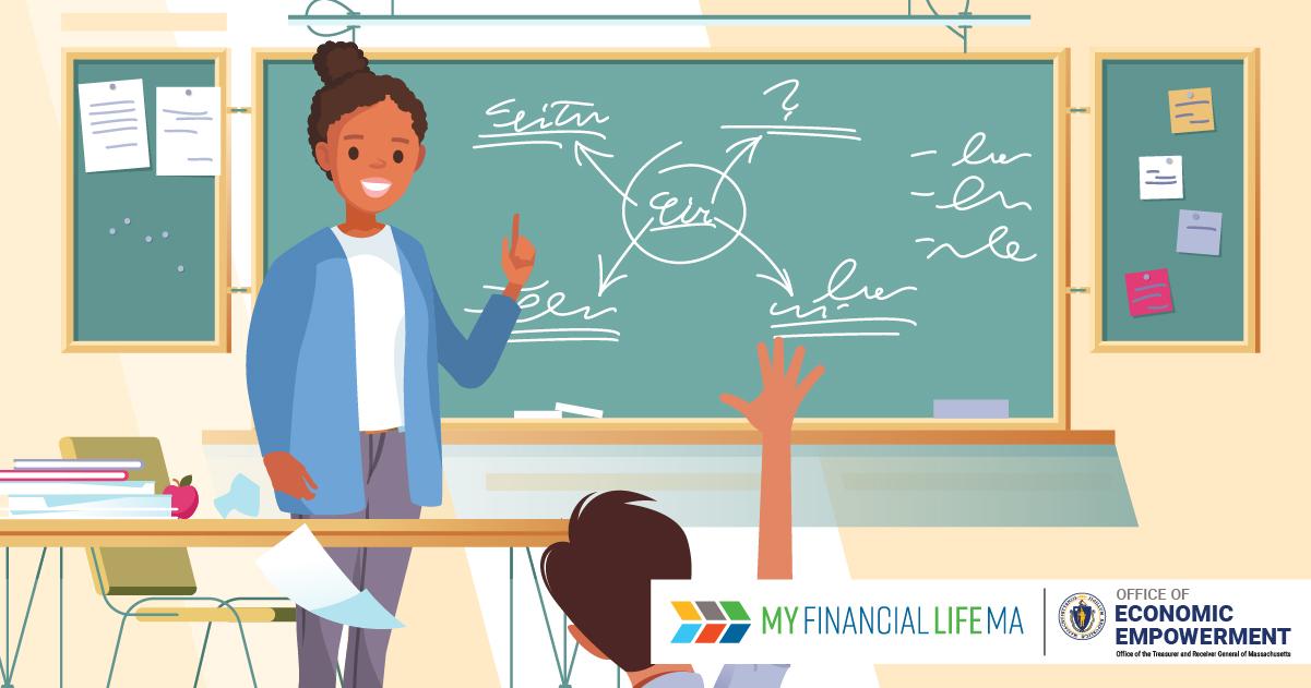 An illustration of a woman teaching in a classroom with a blackboard behind her and a student raising their hand in front of her. Text on the bottom of the image reads: MyFinancialLifeMA. Office of Economic Empowerment.