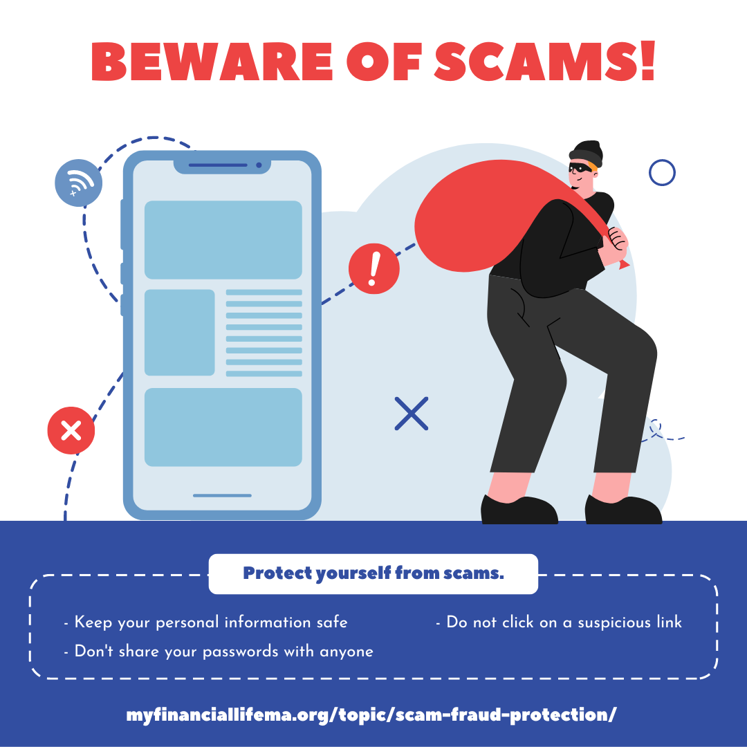 An illustration of a thief with mask and bag over their shoulder next to a phone. Lines connect the thief to the phone. Text in image says “Beware of Scams! Protect yourself from scams. Keep your personal information safe. Don’t share your passwords with anyone.  Do not click on a suspicious link. myfinanciallifema.org/topic/scam-fraud-protection/”.