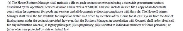 “(e) The House Business Manager shall maintain a file on each contract not executed using a statewide procurement contract established by the operational services division and in excess of $10,000 and shall include in such file a copy of all documents constituting the agreement for goods and services and all documents evidencing compliance with this rule. The House Business Manager shall make the file available for inspection within said office by members of the House for at least 3 years from the date of f
