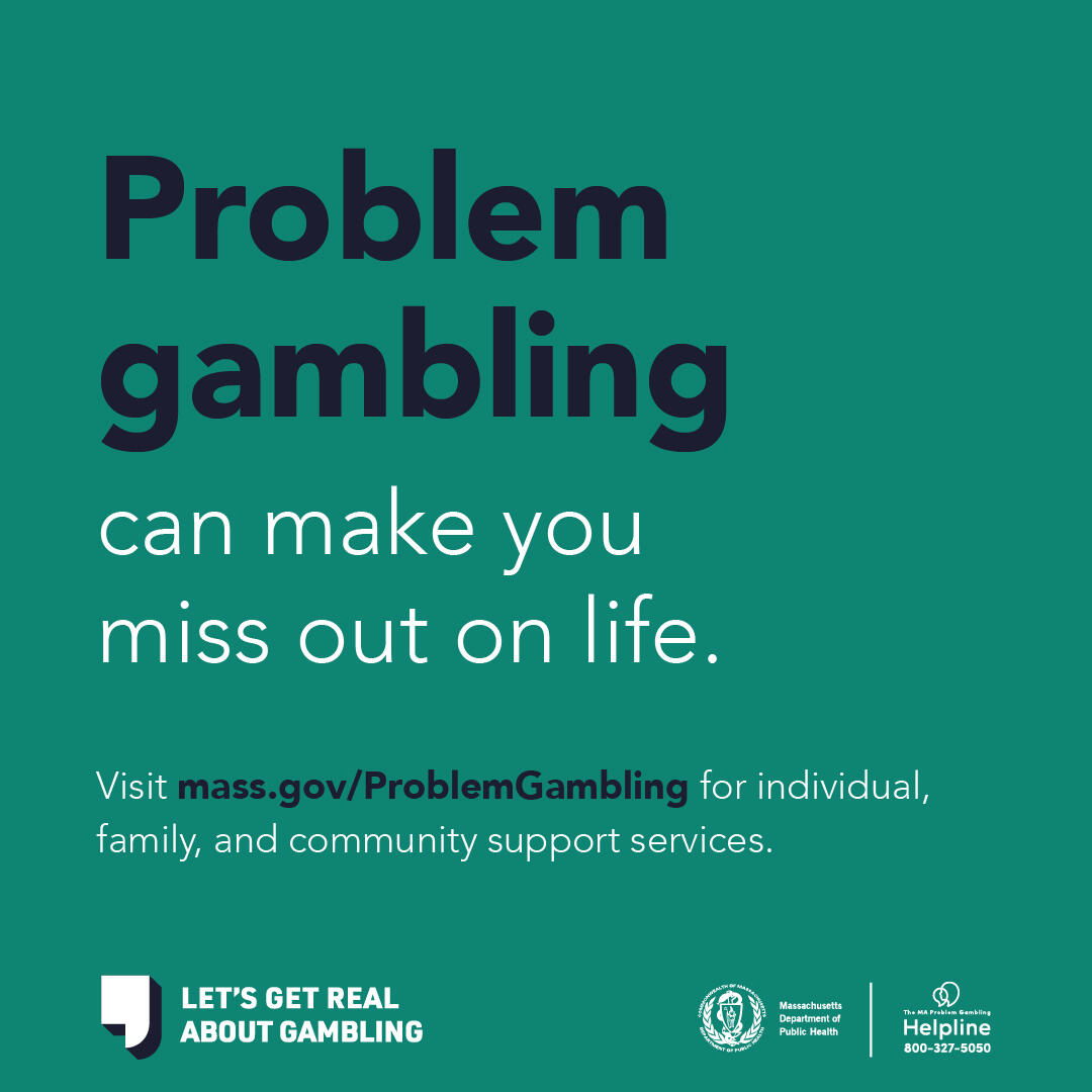 Problem gambling can make you miss out on life. Visit mass.gov/problem gambling for individual, family, and community support services. 