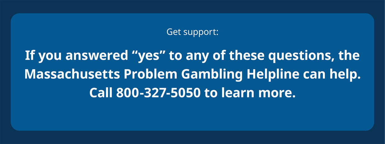 Get support: If you answered yes to any of these questions, call the gambling helpline