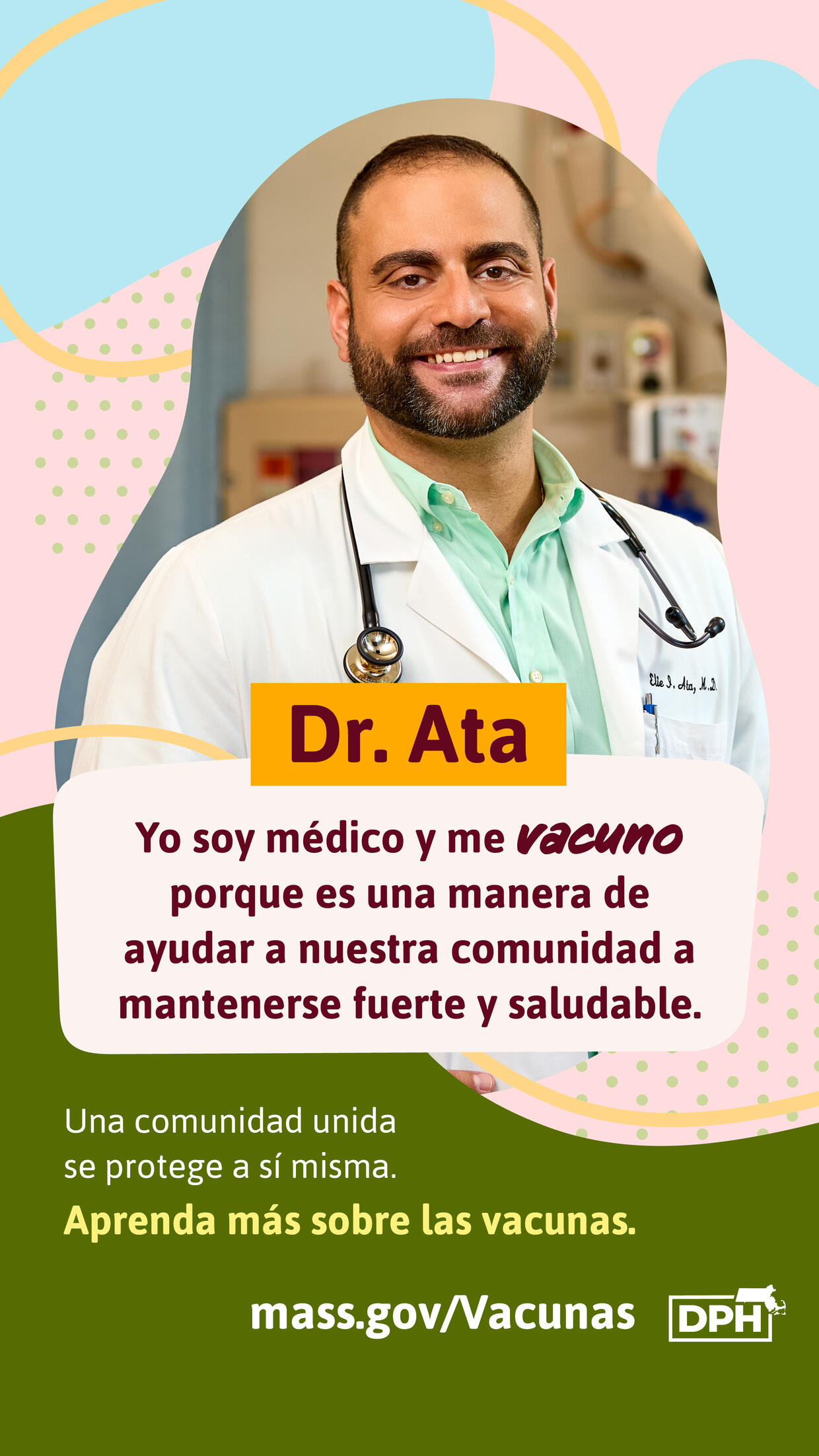 Dr. Ata: Yo soy médico y me vacuno porque es una manera de ayudar a nuestra comunidad a mantenerse fuerte y saludable. Una comunidad unida se protege a sí misma. Aprenda más sobre las vacunas.  mass.gov/Vacunas