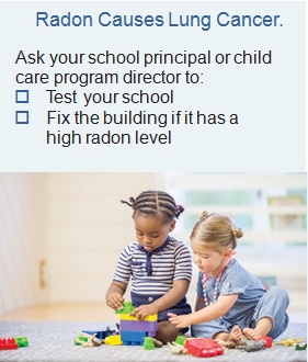 Radon Causes Lung Cancer. Included is text encouraging parents to “ask your school principal or child care program to (1) test your school and (2) fix the building if it has a high radon level. Included is an image of two young children seated on a carpeted floor and playing together with toys.
