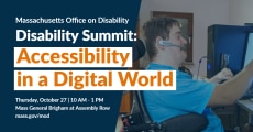A banner with a dark blue background on the left and a faded-out photo on the right of a White man in a wheelchair wearing a blue shirt. He has a headset on and is looking and pointing at a computer screen. There is text overlaid on the image that reads, in white and orange: Massachusetts Office on Disability, Disability Summit: Accessibility in a Digital World. Thursday, October 27 | 10 AM - 1 PM. Mass General Brigham at Assembly Row. Mass.gov/mod
