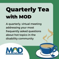Square logo on green background reads "Quarterly Tea with MOD: A quarterly, virtual meeting addressing your most frequently asked questions about hot topics in the disability community". MOD's logo is in the bottom left and an illustration of a blue mug with steam rising out of it is in the bottom right.