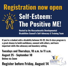 Graphic promoting the Massachusetts Developmental Disabilities Council's "Self-Esteem: The Positive ME!" program. Registration is now open for a free, six-class online Zoom series for students with disabilities ages 18–22. Classes meet Tuesdays and Thursdays, 10–11 a.m., August 25–September 10. Register by Friday, August 14. MDDC logo shown in the bottom right.